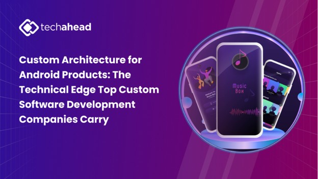Custom Architecture for Android Products: The Technical Edge Top Custom Software Development Companies Carry